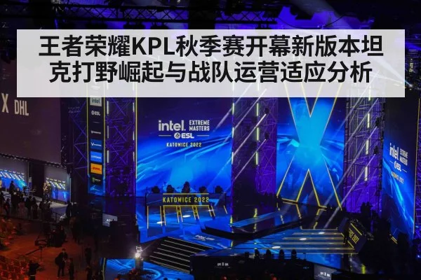 王者荣耀KPL秋季赛开幕新版本坦克打野崛起与战队运营适应分析