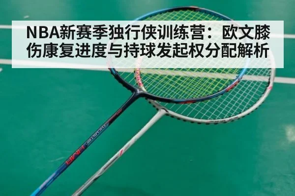 NBA新赛季独行侠训练营：欧文膝伤康复进度与持球发起权分配解析