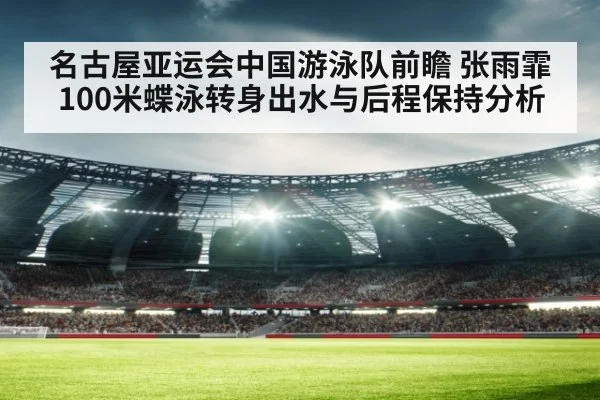 名古屋亚运会中国游泳队前瞻 张雨霏100米蝶泳转身出水与后程保持分析