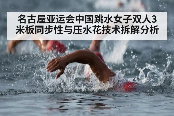 名古屋亚运会中国跳水女子双人3米板同步性与压水花技术拆解分析